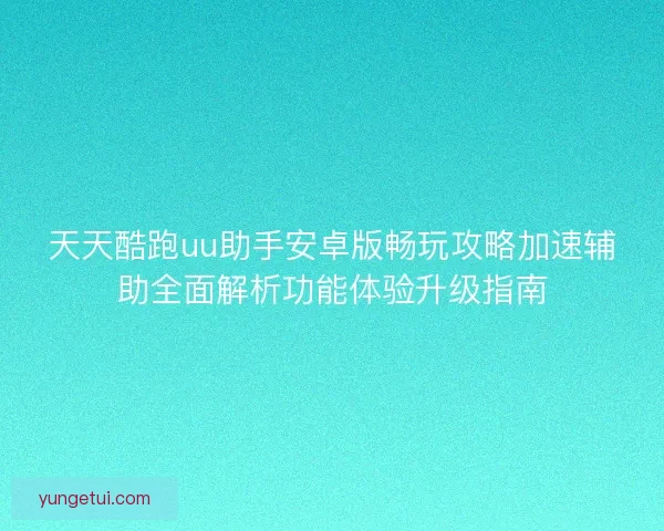 天天酷跑uu助手安卓版畅玩攻略加速辅助全面解析功能体验升级指南