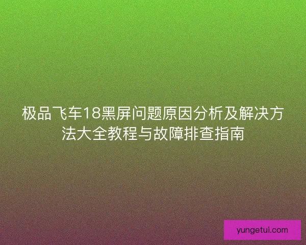 极品飞车18黑屏问题原因分析及解决方法大全教程与故障排查指南