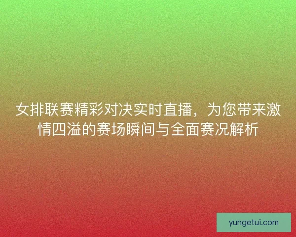 女排联赛精彩对决实时直播，为您带来激情四溢的赛场瞬间与全面赛况解析