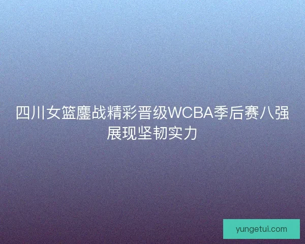 四川女篮鏖战精彩晋级WCBA季后赛八强展现坚韧实力