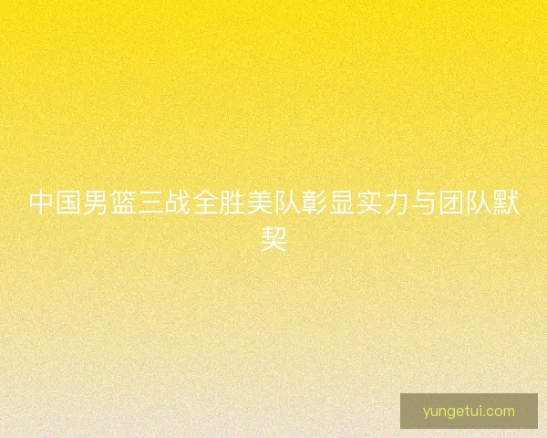 中国男篮三战全胜美队彰显实力与团队默契