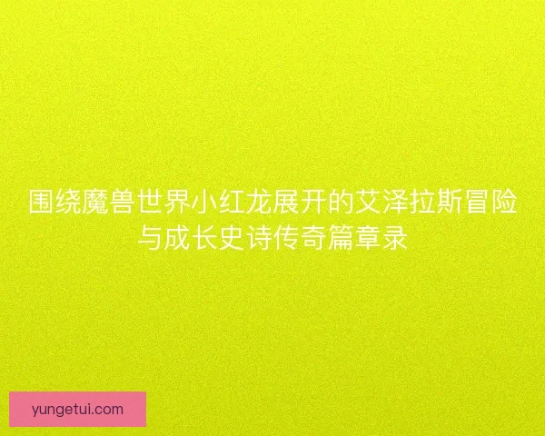 围绕魔兽世界小红龙展开的艾泽拉斯冒险与成长史诗传奇篇章录