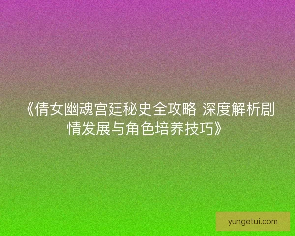《倩女幽魂宫廷秘史全攻略 深度解析剧情发展与角色培养技巧》