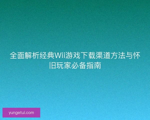 全面解析经典Wii游戏下载渠道方法与怀旧玩家必备指南