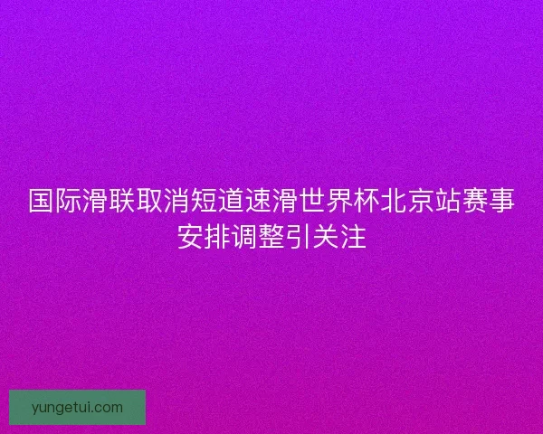 国际滑联取消短道速滑世界杯北京站赛事安排调整引关注